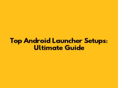 Top Android Launcher Setups: Ultimate Guide