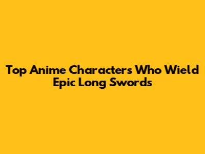 Top Anime Characters Who Wield Epic Long Swords