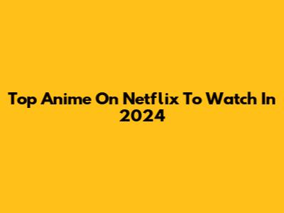 Top Anime On Netflix To Watch In 2024