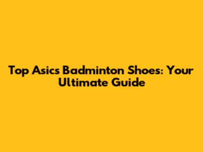 Top Asics Badminton Shoes: Your Ultimate Guide