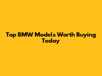 Top BMW Models Worth Buying Today