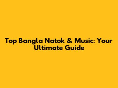 Top Bangla Natok & Music: Your Ultimate Guide