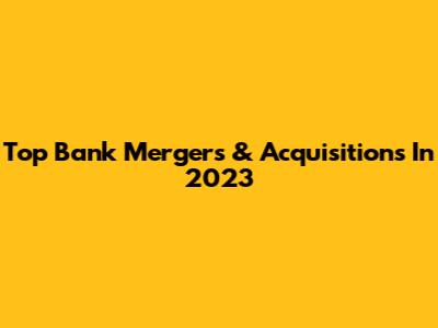 Top Bank Mergers & Acquisitions In 2023