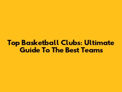 Top Basketball Clubs: Ultimate Guide To The Best Teams