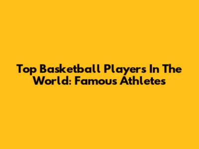 Top Basketball Players In The World: Famous Athletes