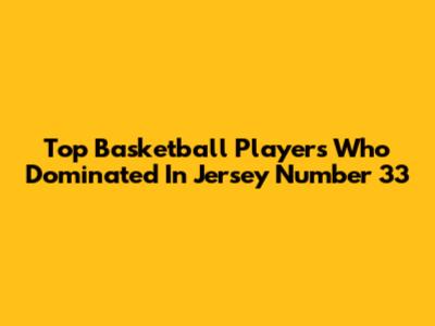Top Basketball Players Who Dominated In Jersey Number 33