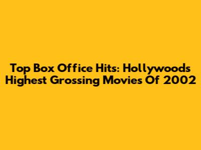 Top Box Office Hits: Hollywood's Highest Grossing Movies Of 2002