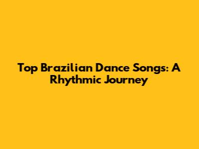 Top Brazilian Dance Songs: A Rhythmic Journey
