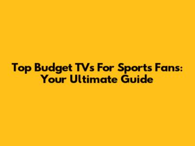 Top Budget TVs For Sports Fans: Your Ultimate Guide