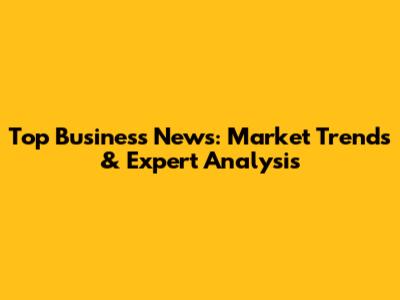 Top Business News: Market Trends & Expert Analysis