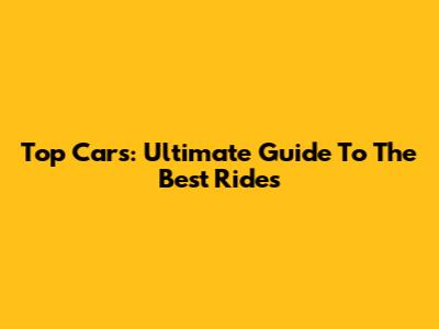 Top Cars: Ultimate Guide To The Best Rides