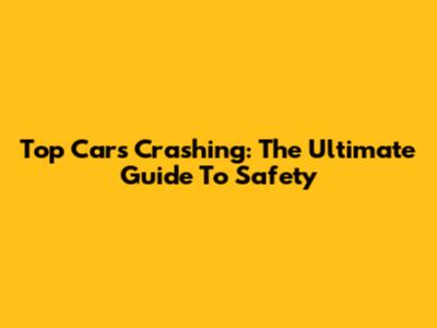 Top Cars Crashing: The Ultimate Guide To Safety