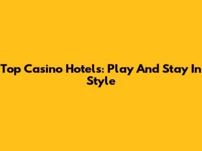 Top Casino Hotels: Play And Stay In Style