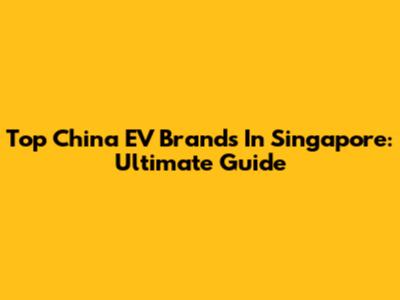 Top China EV Brands In Singapore: Ultimate Guide