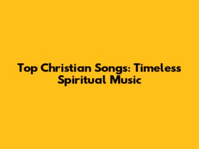 Top Christian Songs: Timeless Spiritual Music