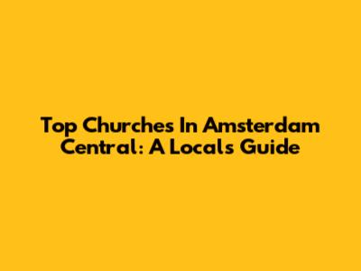 Top Churches In Amsterdam Central: A Local's Guide
