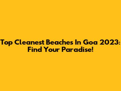 Top Cleanest Beaches In Goa 2023: Find Your Paradise!