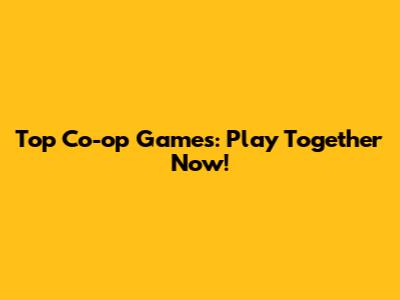 Top Co-op Games: Play Together Now!