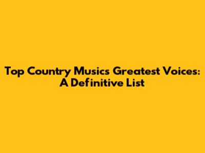 Top Country Music's Greatest Voices: A Definitive List