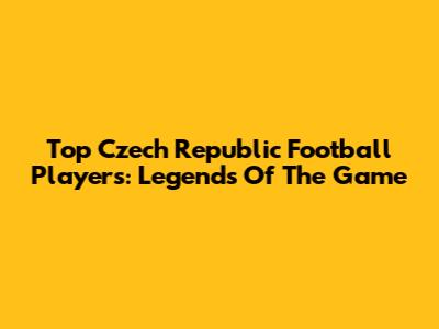 Top Czech Republic Football Players: Legends Of The Game