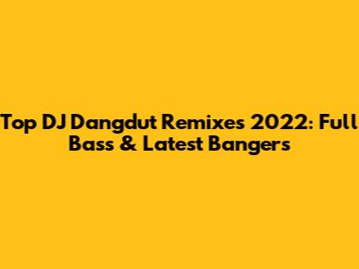 Top DJ Dangdut Remixes 2022: Full Bass & Latest Bangers