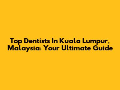 Top Dentists In Kuala Lumpur, Malaysia: Your Ultimate Guide