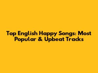 Top English Happy Songs: Most Popular & Upbeat Tracks