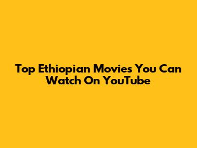 Top Ethiopian Movies You Can Watch On YouTube