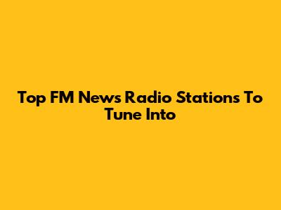 Top FM News Radio Stations To Tune Into