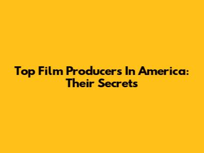 Top Film Producers In America: Their Secrets