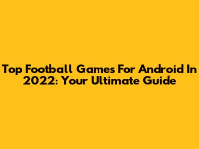 Top Football Games For Android In 2022: Your Ultimate Guide
