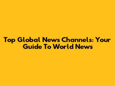 Top Global News Channels: Your Guide To World News