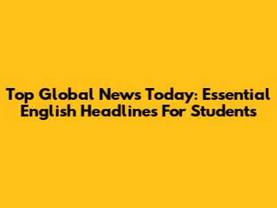 Top Global News Today: Essential English Headlines For Students