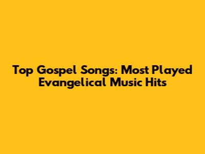 Top Gospel Songs: Most Played Evangelical Music Hits