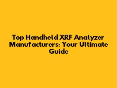 Top Handheld XRF Analyzer Manufacturers: Your Ultimate Guide