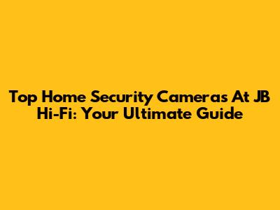 Top Home Security Cameras At JB Hi-Fi: Your Ultimate Guide