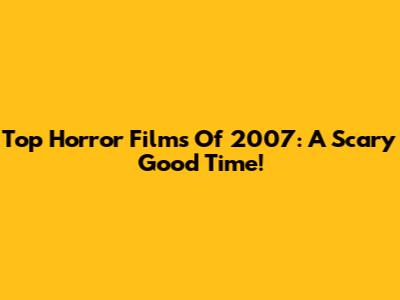 Top Horror Films Of 2007: A Scary Good Time!