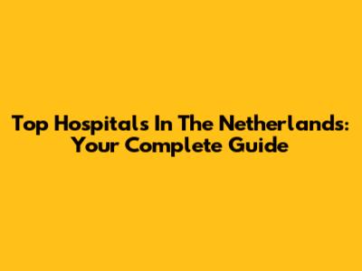 Top Hospitals In The Netherlands: Your Complete Guide