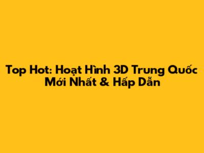 Top Hot: Hoạt Hình 3D Trung Quốc Mới Nhất & Hấp Dẫn