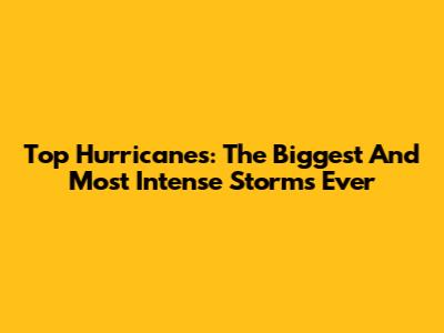 Top Hurricanes: The Biggest And Most Intense Storms Ever
