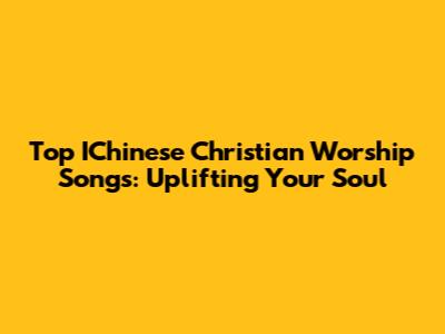 Top IChinese Christian Worship Songs: Uplifting Your Soul