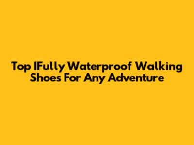 Top IFully Waterproof Walking Shoes For Any Adventure