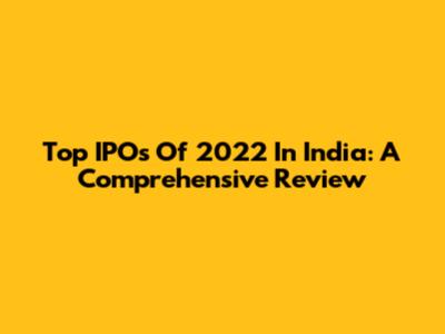 Top IPOs Of 2022 In India: A Comprehensive Review