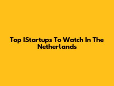 Top IStartups To Watch In The Netherlands
