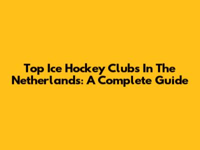 Top Ice Hockey Clubs In The Netherlands: A Complete Guide
