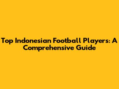 Top Indonesian Football Players: A Comprehensive Guide