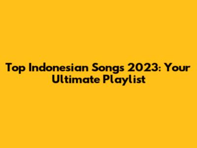 Top Indonesian Songs 2023: Your Ultimate Playlist