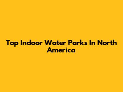 Top Indoor Water Parks In North America