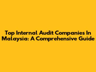 Top Internal Audit Companies In Malaysia: A Comprehensive Guide