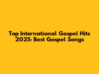 Top International Gospel Hits 2025: Best Gospel Songs